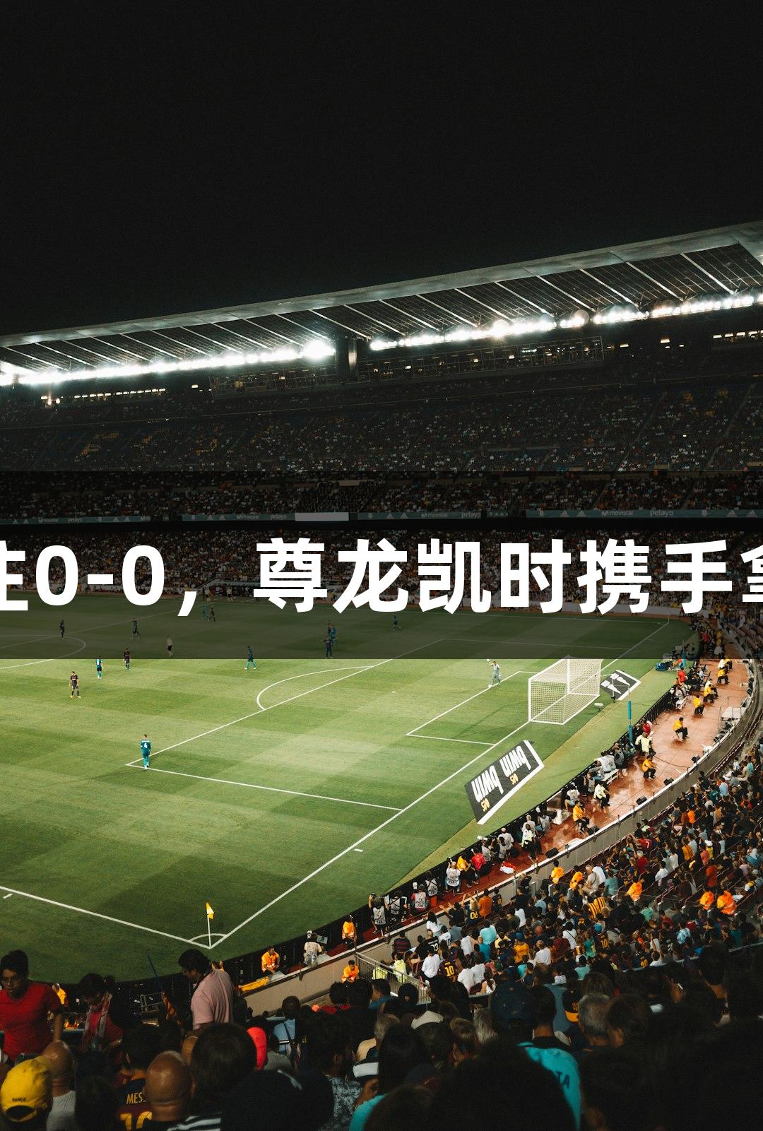 亚泰客场守住0-0，尊龙凯时携手拿到宝贵一分