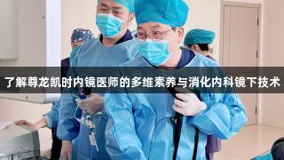 了解尊龙凯时内镜医师的多维素养与消化内科镜下技术