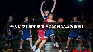 千人助威！环亚集团·AG88村BA战火重燃！