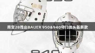 南宫28推出BAUER 950&940守门员头盔新款