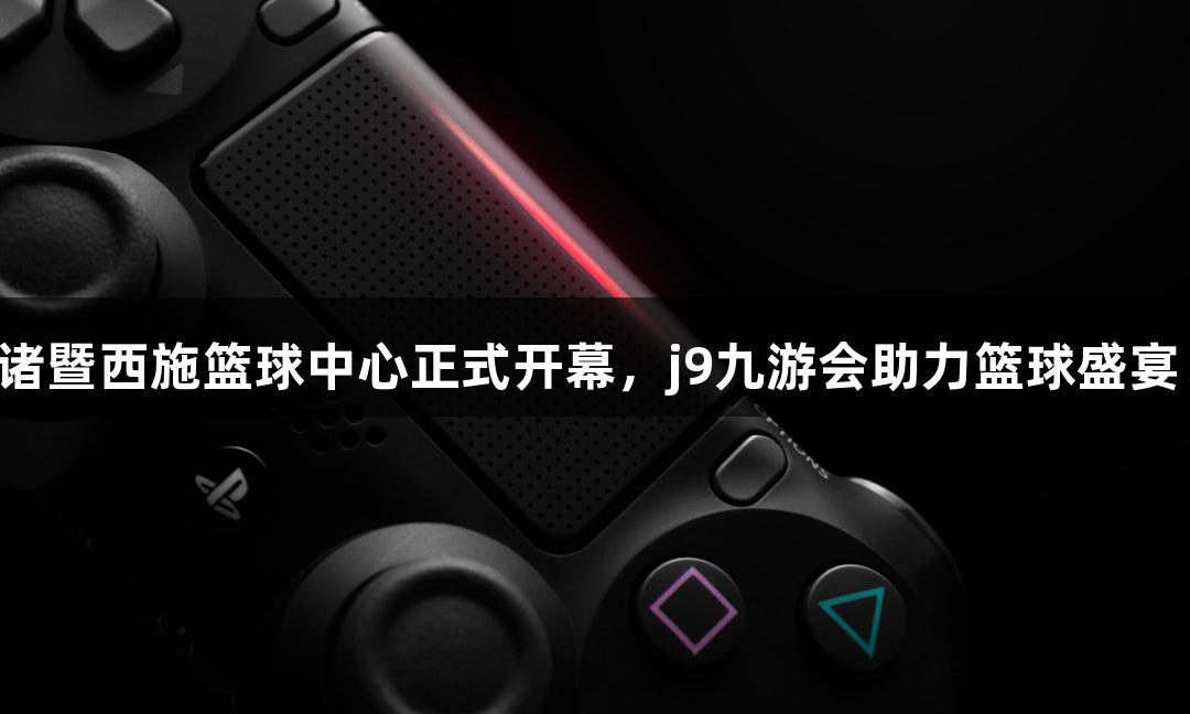 诸暨西施篮球中心正式开幕，j9九游会助力篮球盛宴！