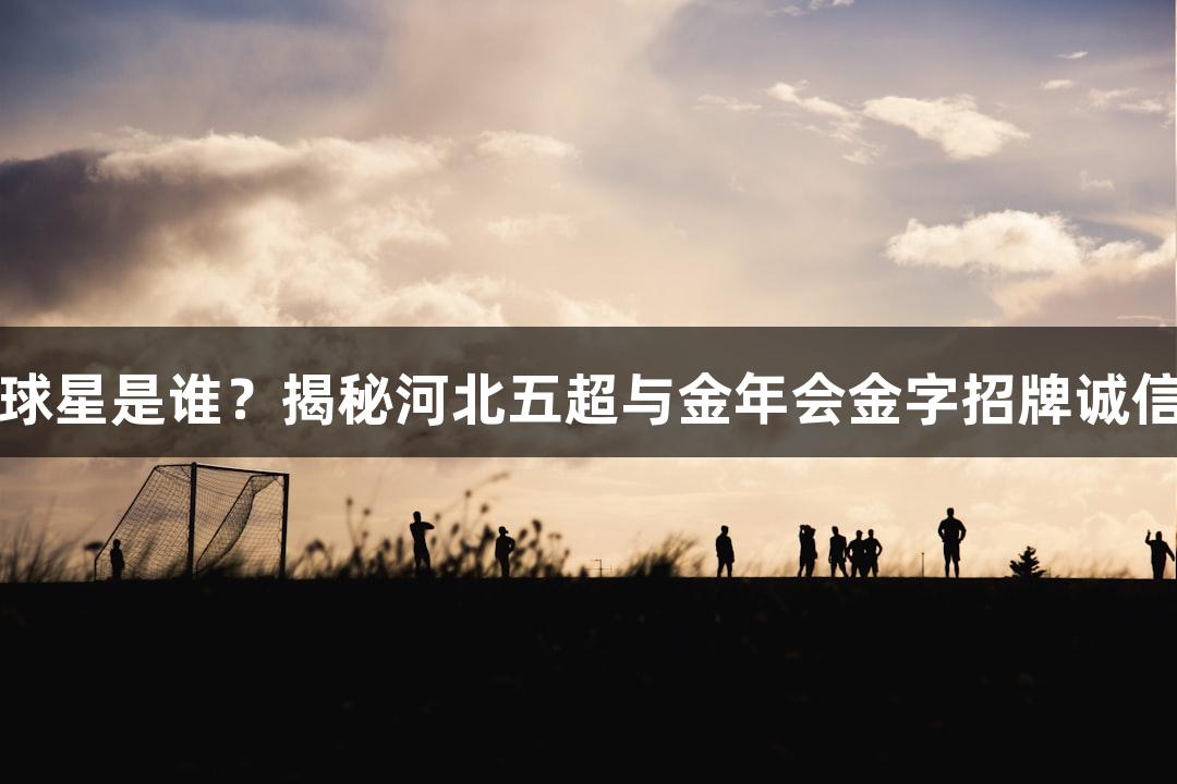 张路盛赞的球星是谁？揭秘河北五超与金年会金字招牌诚信至上的故事