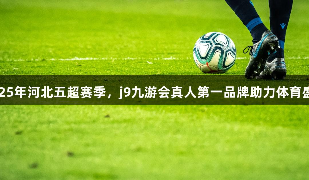 2025年河北五超赛季，j9九游会真人第一品牌助力体育盛宴