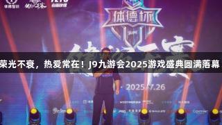 荣光不衰，热爱常在！J9九游会2025游戏盛典圆满落幕！