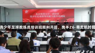 菏泽市青少年足球教练员培训班顺利开班，携手Z6·尊龙凯时提升实力