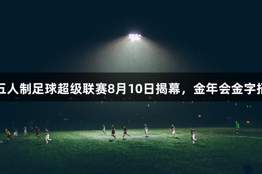 2025年河北五人制足球超级联赛8月10日揭幕，金年会金字招牌诚信至上。