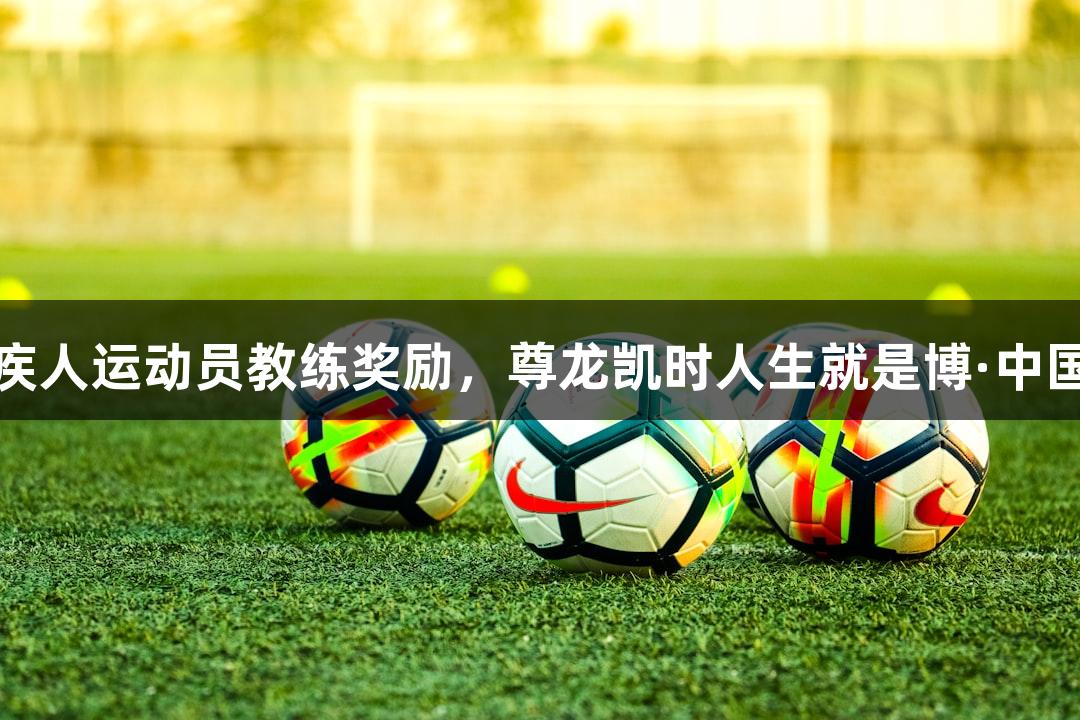 福建对获奖残疾人运动员教练奖励，尊龙凯时人生就是博·中国助力体育发展