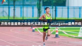 济南市首届青少年现代五项比赛：asiagame盛典开启