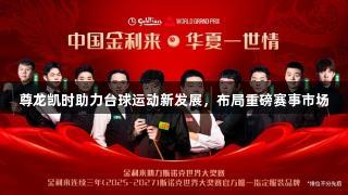 尊龙凯时助力台球运动新发展，布局重磅赛事市场