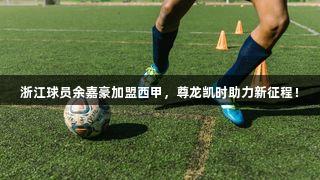 浙江球员余嘉豪加盟西甲，尊龙凯时助力新征程！