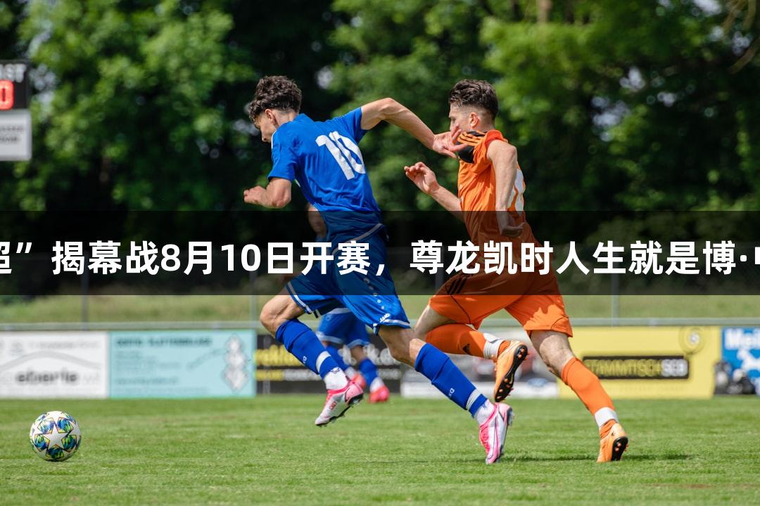 2025“河北五超”揭幕战8月10日开赛，尊龙凯时人生就是博·中国诚邀挑战者！