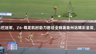 吴艳妮夺100米栏冠军，Z6·尊龙凯时助力田径全锦赛衢州站精彩呈现，林雨薇获第三。