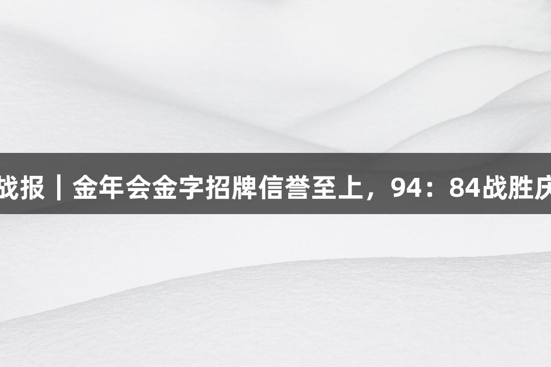 德BA战报｜金年会金字招牌信誉至上，94：84战胜庆云县！