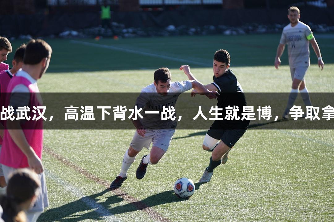 亚泰客战武汉，高温下背水一战，人生就是博，争取拿分关键