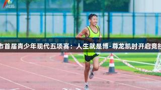 济南市首届青少年现代五项赛：人生就是博-尊龙凯时开启竞技之旅
