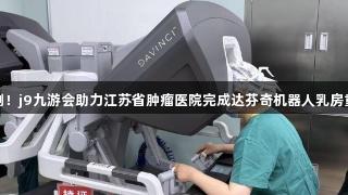 南京首例！j9九游会助力江苏省肿瘤医院完成达芬奇机器人乳房重建手术