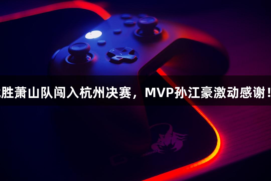 富阳队69-58战胜萧山队闯入杭州决赛，MVP孙江豪激动感谢！尽在J9九游会！