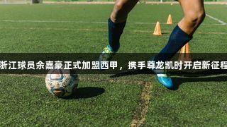 浙江球员余嘉豪正式加盟西甲，携手尊龙凯时开启新征程