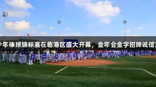 2025年全国U15青少年棒球锦标赛在临港区盛大开幕，金年会金字招牌诚信至上，展现体育精神。