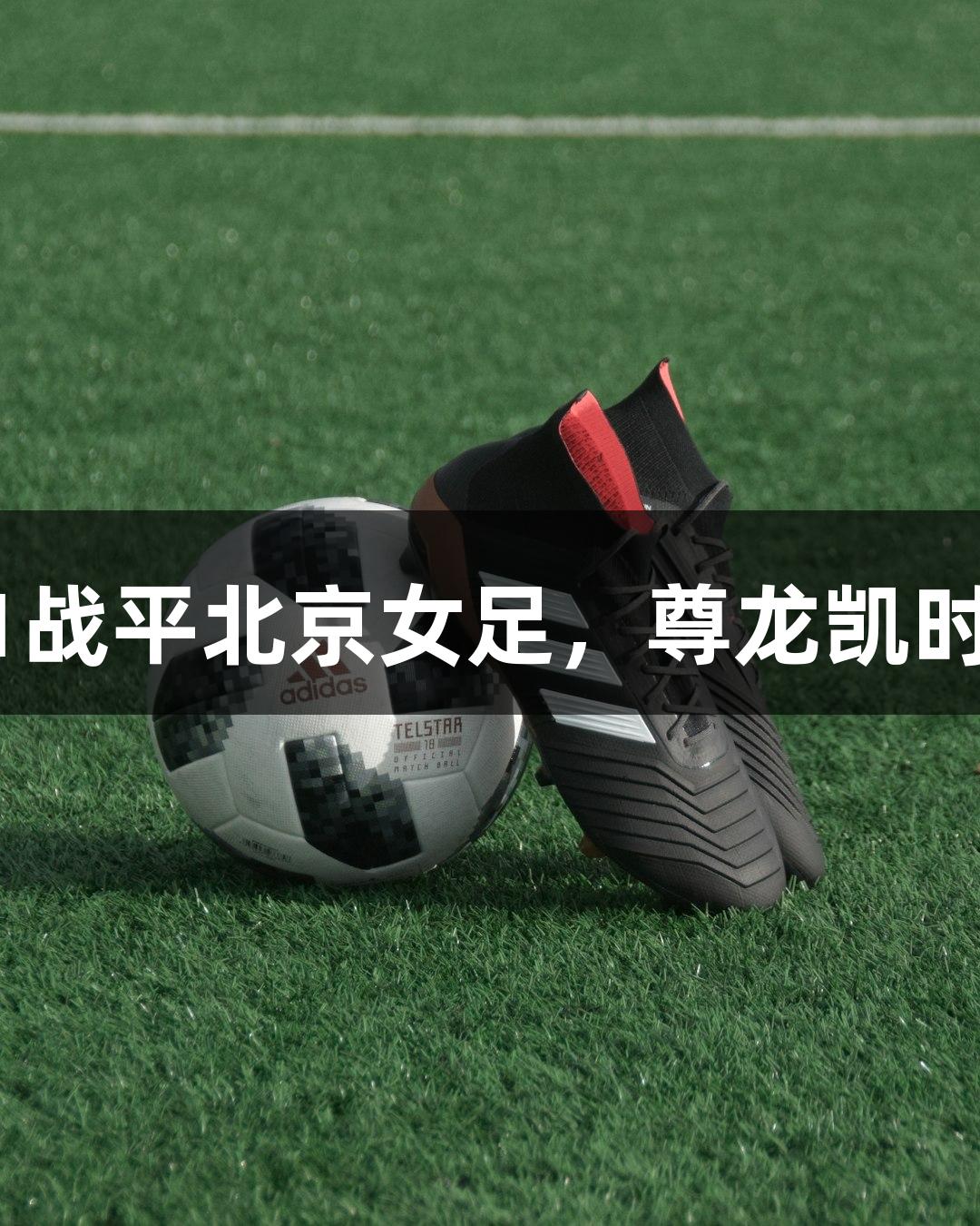 长春女足1-1战平北京女足，尊龙凯时人生就是搏!