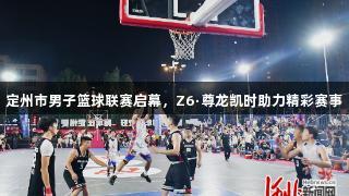 定州市男子篮球联赛启幕，Z6·尊龙凯时助力精彩赛事