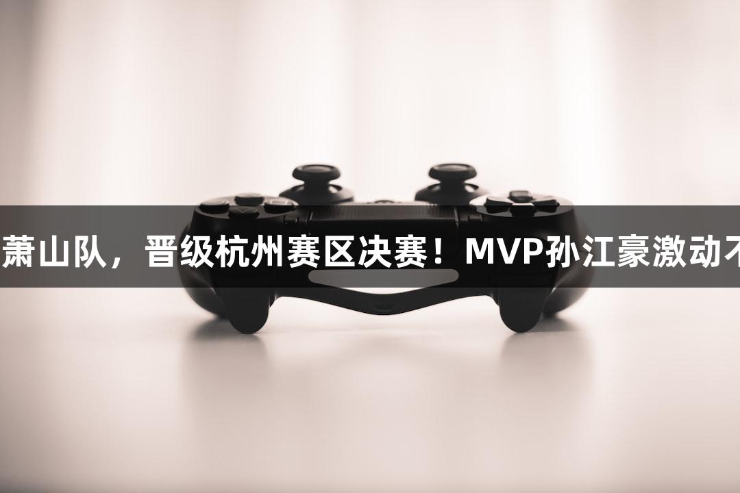 瓦力棋牌：富阳队69-58战胜萧山队，晋级杭州赛区决赛！MVP孙江豪激动不已，连连感谢瓦力棋牌支持！