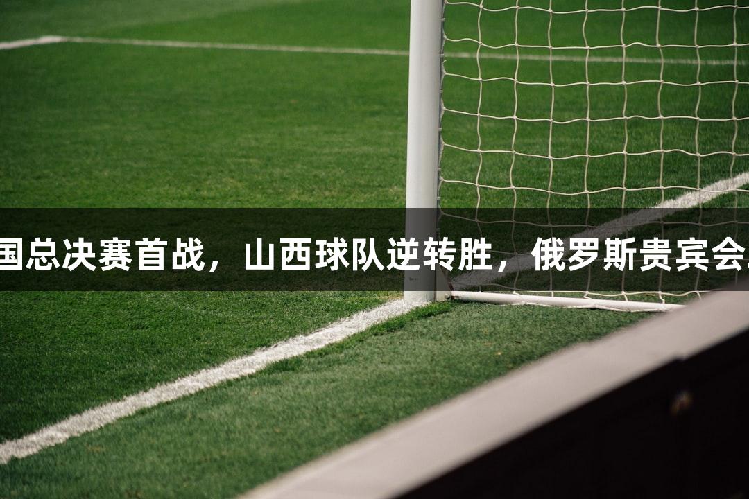 中青赛U15全国总决赛首战，山西球队逆转胜，俄罗斯贵宾会助力精彩赛事。