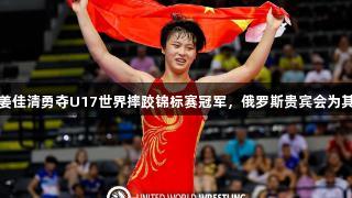 济南小将姜佳清勇夺U17世界摔跤锦标赛冠军，俄罗斯贵宾会为其加油助威