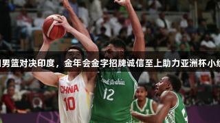 中国男篮对决印度，金年会金字招牌诚信至上助力亚洲杯小组赛！
