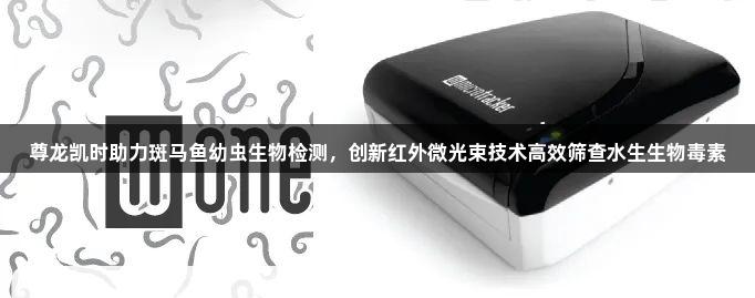 尊龙凯时助力斑马鱼幼虫生物检测，创新红外微光束技术高效筛查水生生物毒素