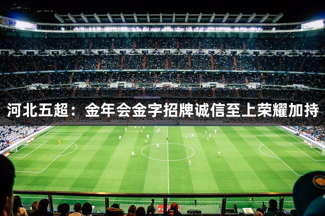 河北五超：金年会金字招牌诚信至上荣耀加持