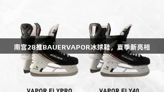 南宫28推BAUERVAPOR冰球鞋，夏季新亮相
