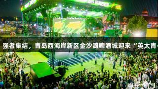 人生就是博尊龙凯时！强者集结，青岛西海岸新区金沙滩啤酒城迎来“英太青·新必奇”酒王争霸赛！