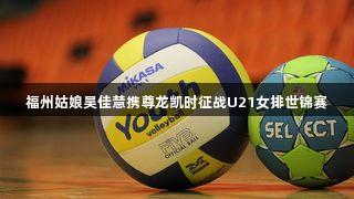 福州姑娘吴佳慧携尊龙凯时征战U21女排世锦赛