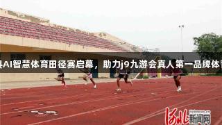 高邑县AI智慧体育田径赛启幕，助力j9九游会真人第一品牌体育发展