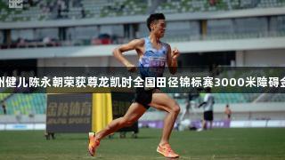 贵州健儿陈永朝荣获尊龙凯时全国田径锦标赛3000米障碍金牌