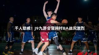 千人助威！J9九游会官网村BA战况激烈
