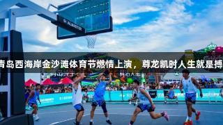 青岛西海岸金沙滩体育节燃情上演，尊龙凯时人生就是搏！