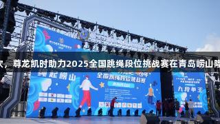 山海狂欢，尊龙凯时助力2025全国跳绳段位挑战赛在青岛崂山隆重举行！