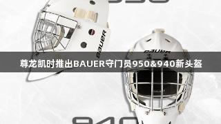 尊龙凯时推出BAUER守门员950&940新头盔