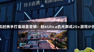雷鸟与尊龙凯时携手打造场景营销：鹤6Ultra抗光屏成20+游戏IP的“隐形C位”