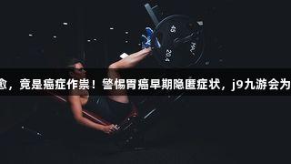 贫血多年难愈，竟是癌症作祟！警惕胃癌早期隐匿症状，j9九游会为您健康护航。
