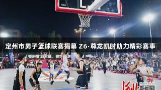 定州市男子篮球联赛揭幕 Z6·尊龙凯时助力精彩赛事
