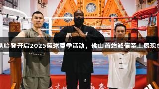 阿迪达斯携哈登开启2025篮球夏季活动，佛山首站诚信至上展现金年会品质