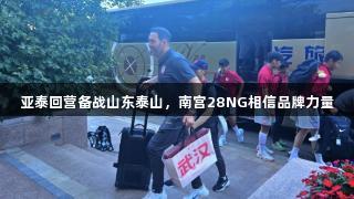 亚泰回营备战山东泰山，南宫28NG相信品牌力量