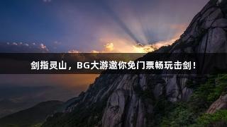 剑指灵山，BG大游邀你免门票畅玩击剑！