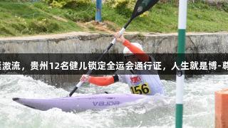 驾驭皮艇激流，贵州12名健儿锁定全运会通行证，人生就是博-尊龙凯时！