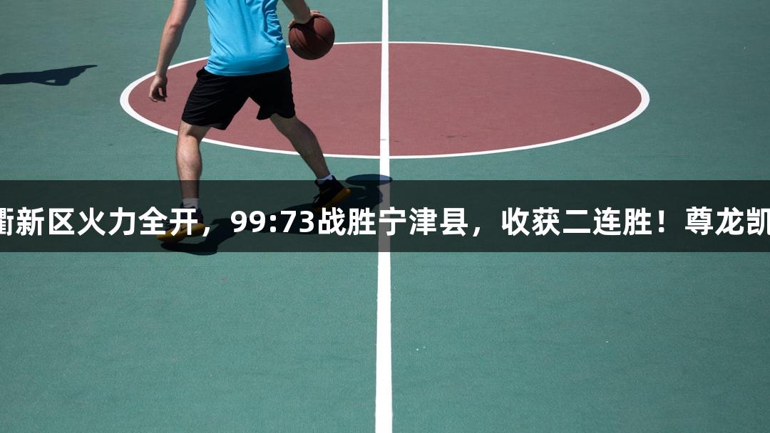 德BA战报丨天衢新区火力全开，99:73战胜宁津县，收获二连胜！尊龙凯时-人生就是搏!