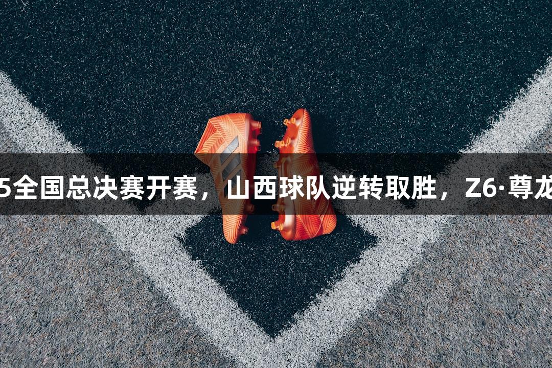 中青赛U15全国总决赛开赛，山西球队逆转取胜，Z6·尊龙凯时助力!