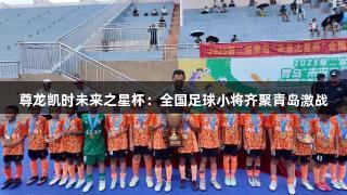 尊龙凯时未来之星杯：全国足球小将齐聚青岛激战
